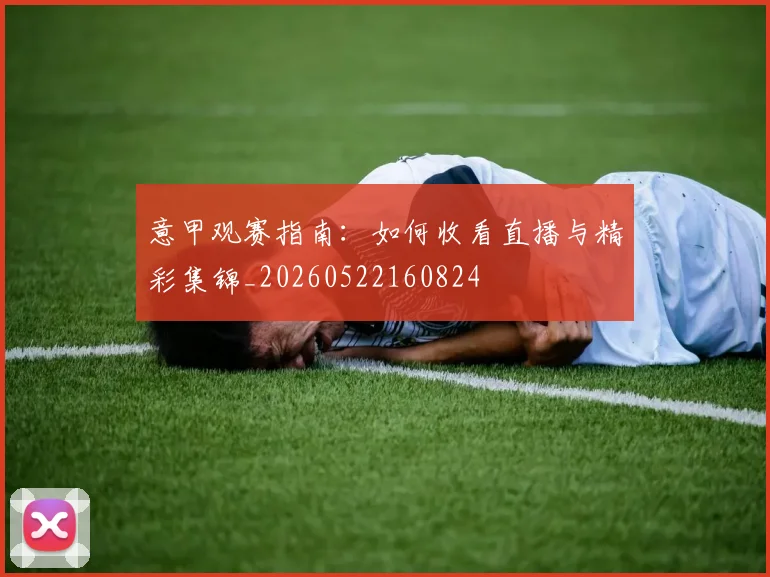 意甲观赛指南：如何收看直播与精彩集锦_20260522160824