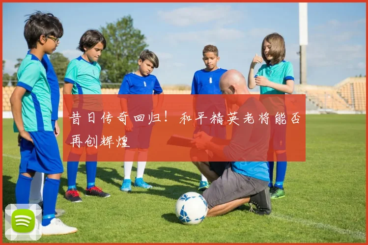 昔日传奇回归！和平精英老将能否再创辉煌