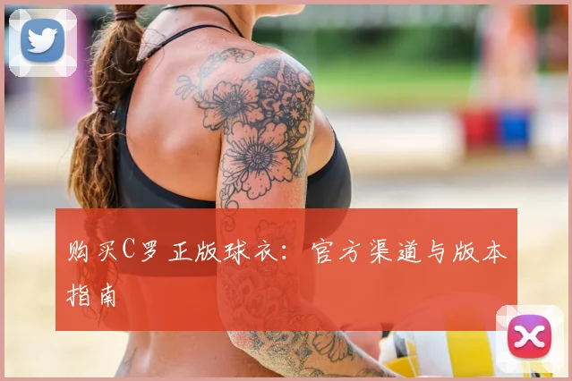 购买C罗正版球衣：官方渠道与版本指南
