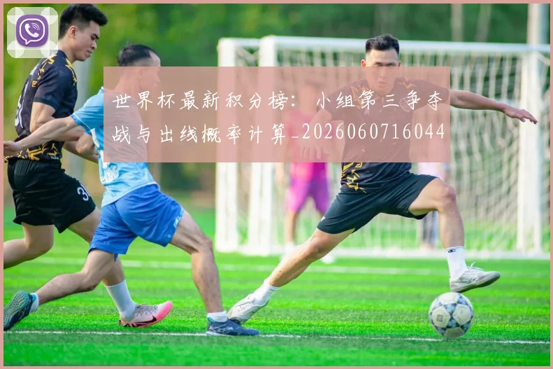 世界杯最新积分榜:小组第三争夺战与出线概率计算_20260607160449