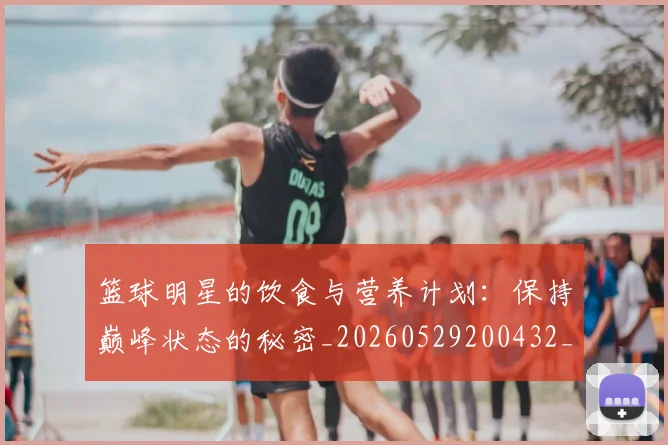 篮球明星的饮食与营养计划：保持巅峰状态的秘密_20260529200432_20260610165950