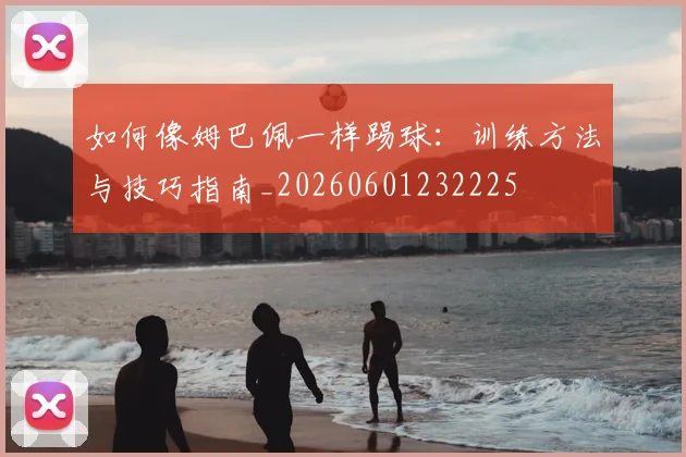 如何像姆巴佩一样踢球：训练方法与技巧指南_20260601232225