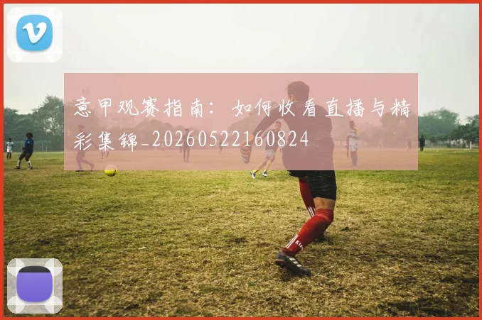 意甲观赛指南:如何收看直播与精彩集锦_20260522160824