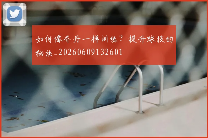 如何像乔丹一样训练？提升球技的秘诀_20260609132601
