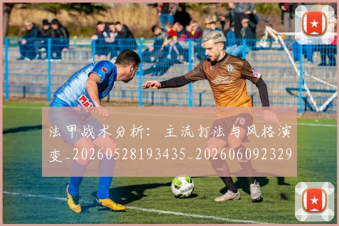 法甲战术分析：主流打法与风格演变_20260528193435_20260609232920