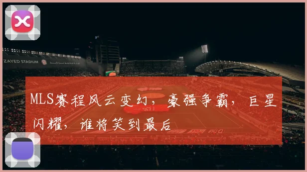 MLS赛程风云变幻,豪强争霸,巨星闪耀,谁将笑到最后